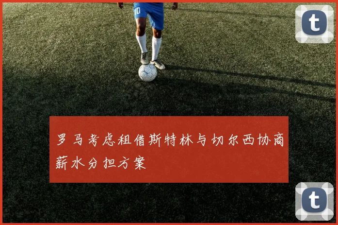 罗马考虑租借斯特林与切尔西协商薪水分担方案