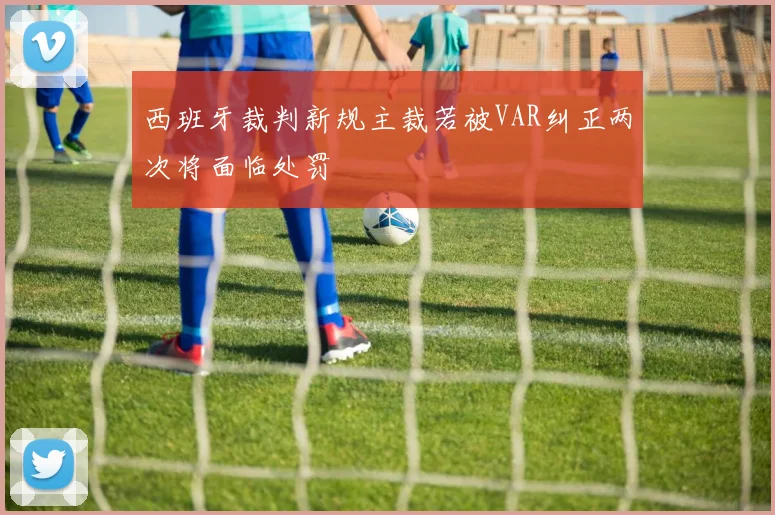 西班牙裁判新规主裁若被VAR纠正两次将面临处罚