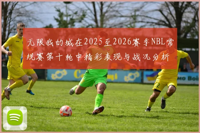 无限我的城在2025至2026赛季NBL常规赛第十轮中精彩表现与战况分析