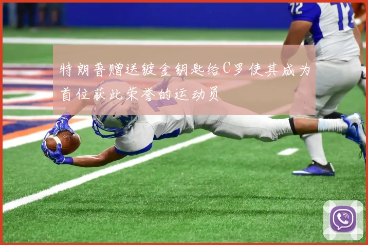 特朗普赠送镀金钥匙给C罗使其成为首位获此荣誉的运动员