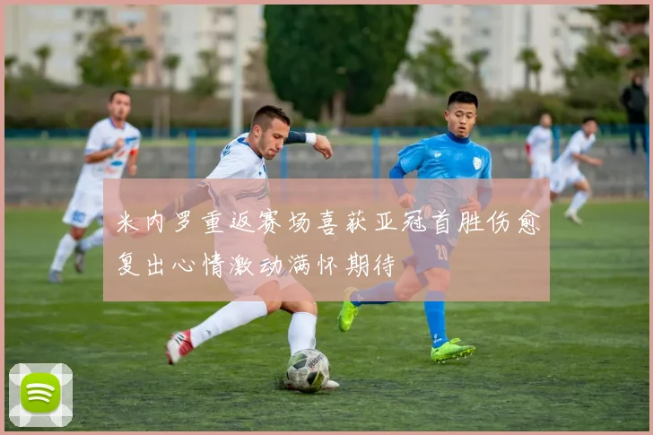 米内罗重返赛场喜获亚冠首胜伤愈复出心情激动满怀期待