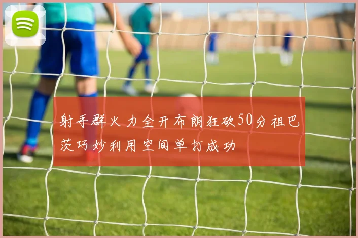 射手群火力全开布朗狂砍50分祖巴茨巧妙利用空间单打成功