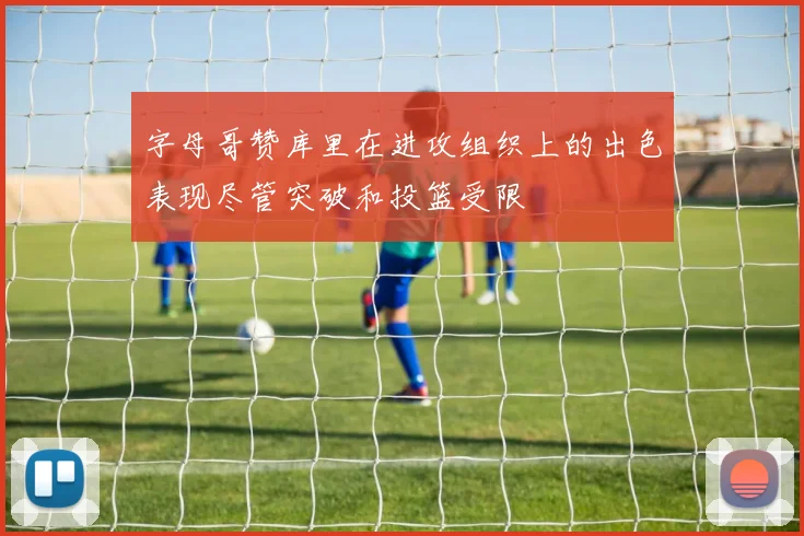 字母哥赞库里在进攻组织上的出色表现尽管突破和投篮受限