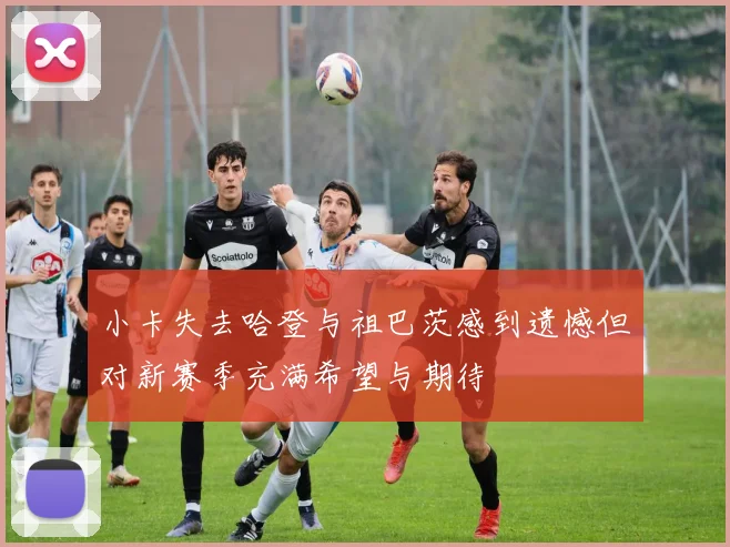 小卡失去哈登与祖巴茨感到遗憾但对新赛季充满希望与期待
