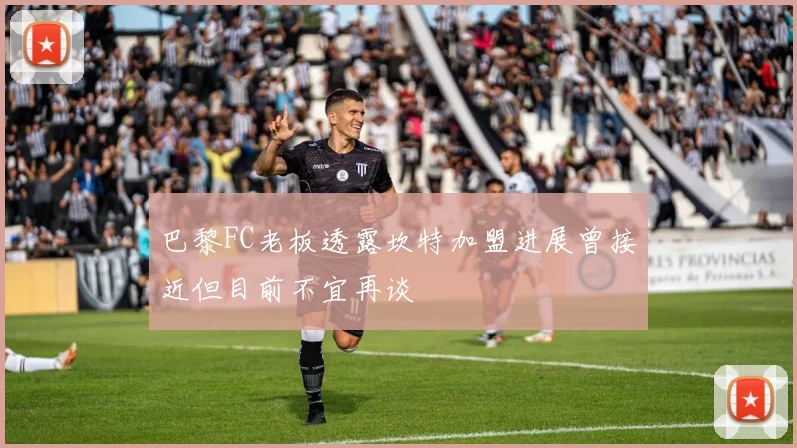 巴黎FC老板透露坎特加盟进展曾接近但目前不宜再谈