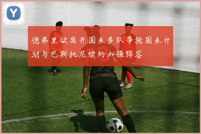 德弗里欲离开国米多队争抢国米计划与巴斯托尼续约加强阵容