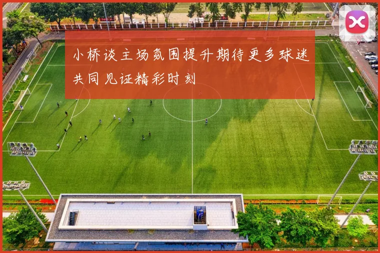 小桥谈主场氛围提升期待更多球迷共同见证精彩时刻