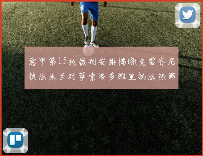 意甲第15轮裁判安排揭晓克雷齐尼执法米兰对萨索洛多维里执法热那亚对国米