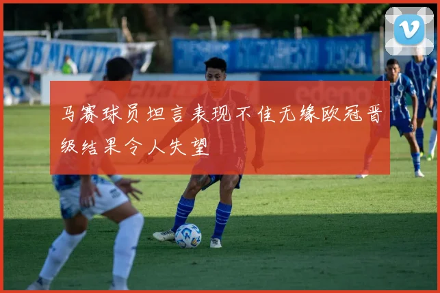 马赛球员坦言表现不佳无缘欧冠晋级结果令人失望