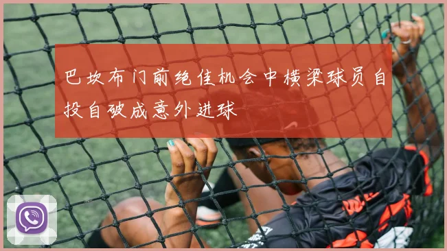 巴坎布门前绝佳机会中横梁球员自投自破成意外进球