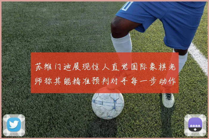 苏维门迪展现惊人直觉国际象棋老师称其能精准预判对手每一步动作