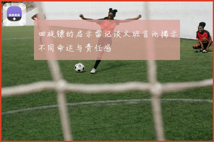 回旋镖的启示雷记谈文班言论揭示不同命运与责任感