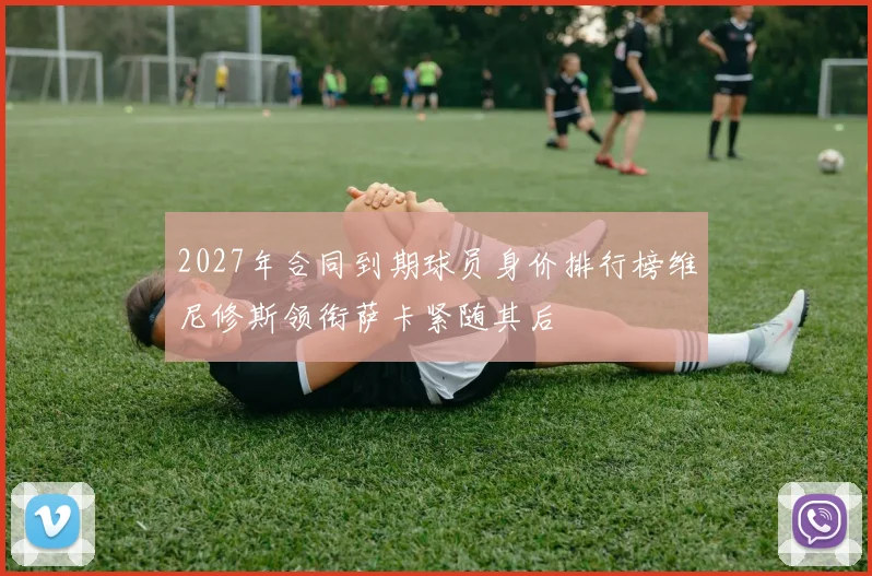 2027年合同到期球员身价排行榜维尼修斯领衔萨卡紧随其后