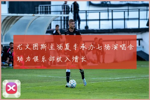 尤文图斯主场夏季承办七场演唱会助力俱乐部收入增长