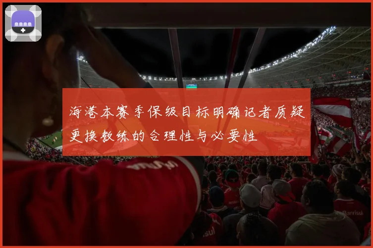 海港本赛季保级目标明确记者质疑更换教练的合理性与必要性