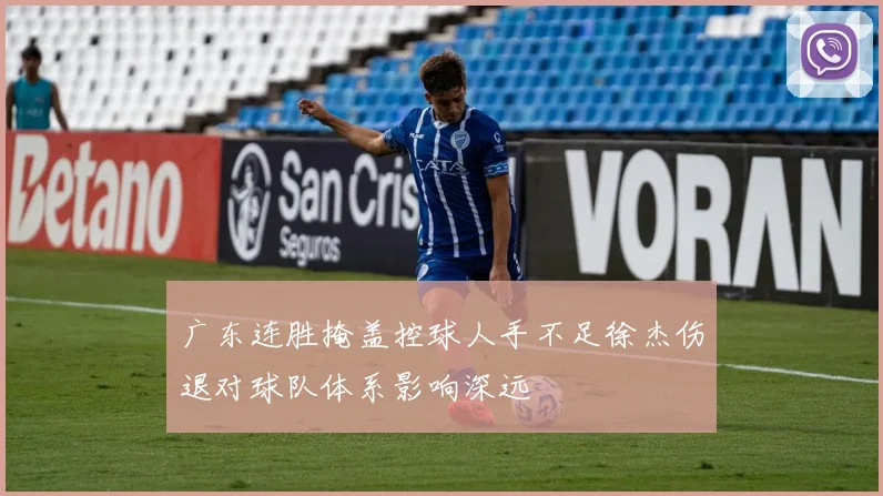 广东连胜掩盖控球人手不足徐杰伤退对球队体系影响深远