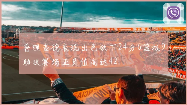 普理查德表现出色砍下24分6篮板9助攻赛场正负值高达42