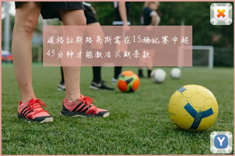 道格拉斯路易斯需在15场比赛中超45分钟才能激活买断条款