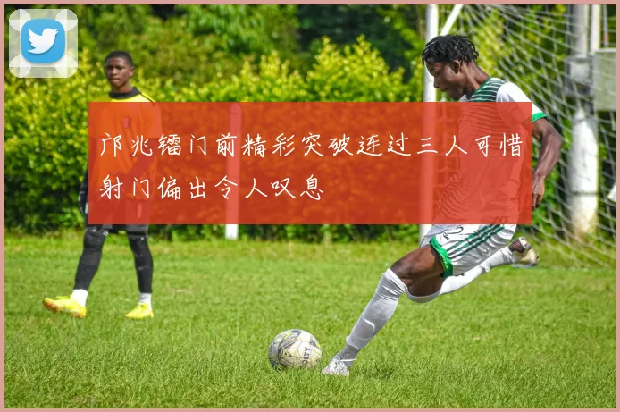 邝兆镭门前精彩突破连过三人可惜射门偏出令人叹息