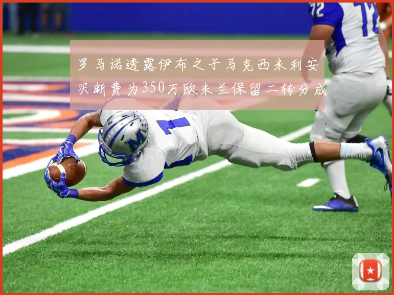 罗马诺透露伊布之子马克西米利安买断费为350万欧米兰保留二转分成