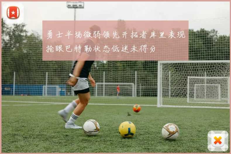 勇士半场微弱领先开拓者库里表现抢眼巴特勒状态低迷未得分