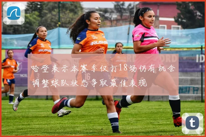 哈登表示本赛季仅打18场仍有机会调整球队状态争取最佳表现