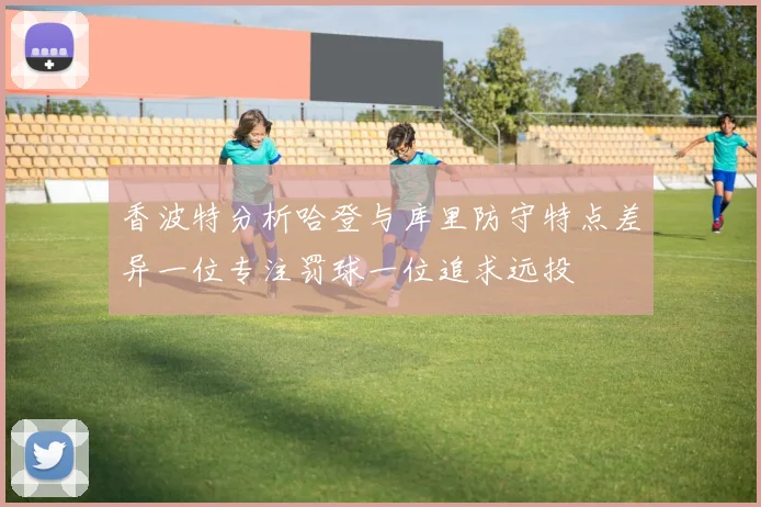 香波特分析哈登与库里防守特点差异一位专注罚球一位追求远投