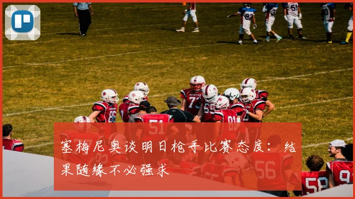 塞梅尼奥谈明日枪手比赛态度：结果随缘不必强求