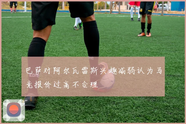 巴萨对阿尔瓦雷斯兴趣减弱认为马竞报价过高不合理