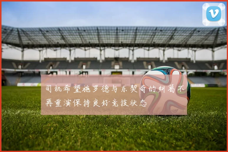 司机希望施罗德与东契奇的纠葛不再重演保持良好竞技状态