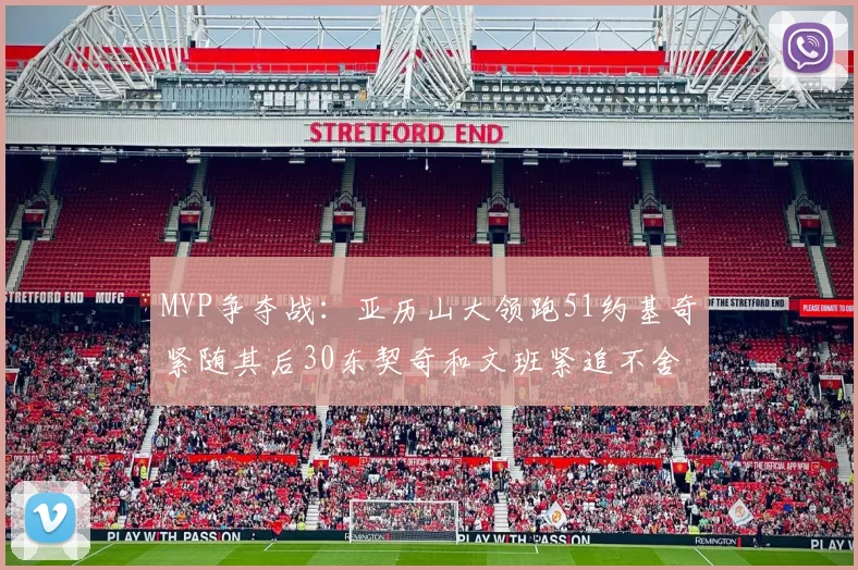 MVP争夺战：亚历山大领跑51约基奇紧随其后30东契奇和文班紧追不舍