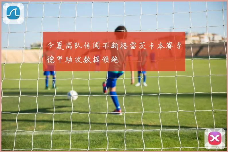 今夏离队传闻不断格雷茨卡本赛季德甲助攻数据领跑