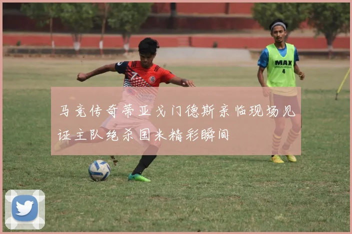 马竞传奇蒂亚戈门德斯亲临现场见证主队绝杀国米精彩瞬间