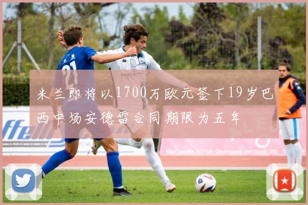 米兰即将以1700万欧元签下19岁巴西中场安德雷合同期限为五年