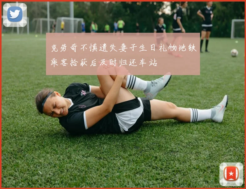 克劳奇不慎遗失妻子生日礼物地铁乘客拾获后及时归还车站