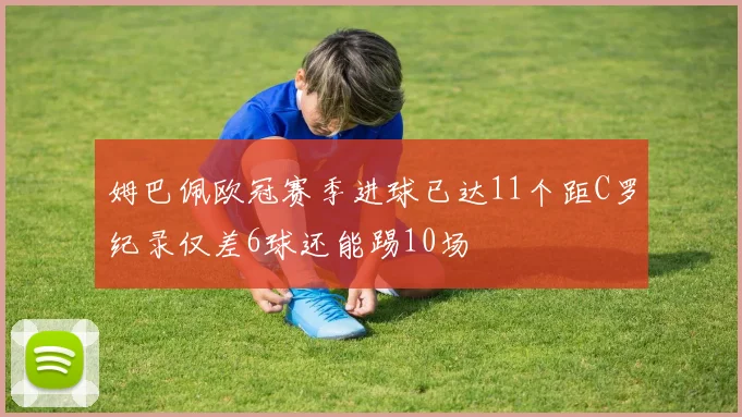 姆巴佩欧冠赛季进球已达11个距C罗纪录仅差6球还能踢10场