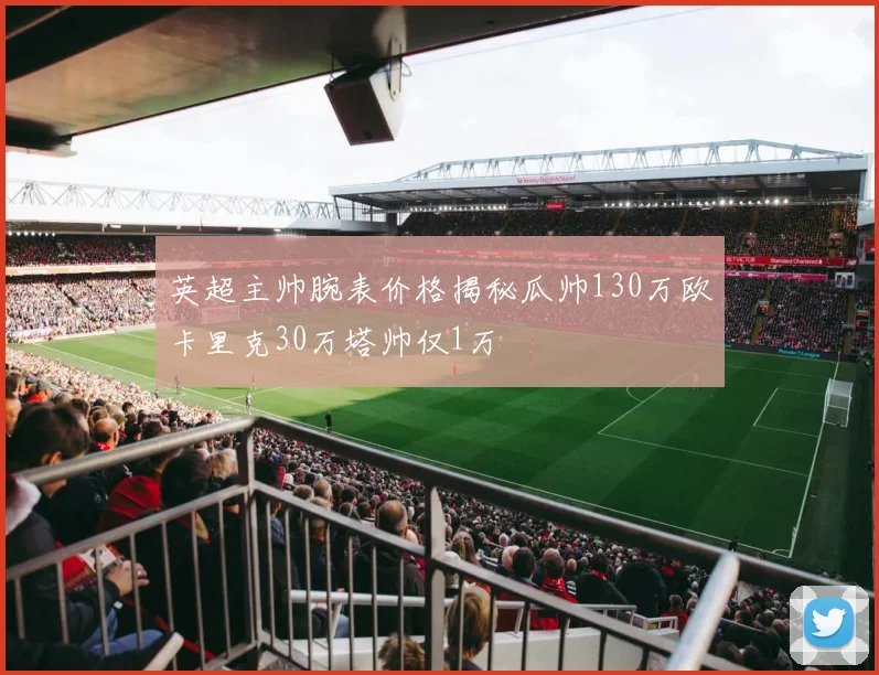 英超主帅腕表价格揭秘瓜帅130万欧卡里克30万塔帅仅1万