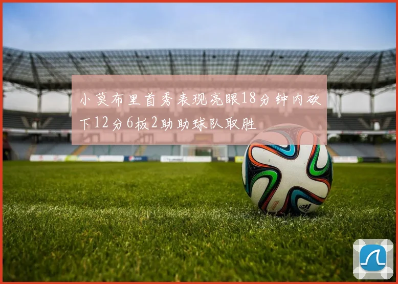 小莫布里首秀表现亮眼18分钟内砍下12分6板2助助球队取胜