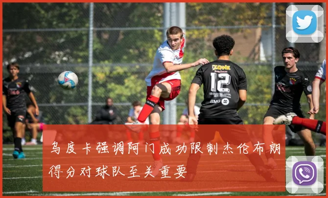 乌度卡强调阿门成功限制杰伦布朗得分对球队至关重要