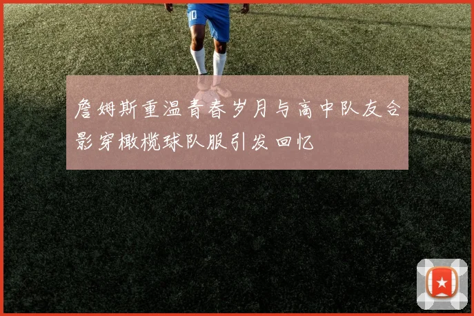 詹姆斯重温青春岁月与高中队友合影穿橄榄球队服引发回忆