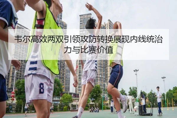 韦尔高效两双引领攻防转换展现内线统治力与比赛价值 | jiuyou