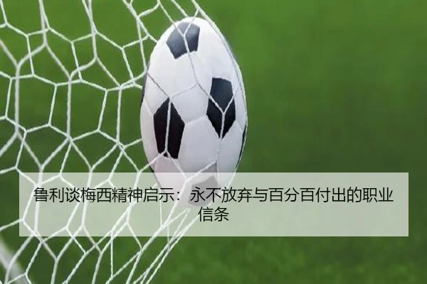 鲁利谈梅西精神启示：永不放弃与百分百付出的职业信条（jiuyou）